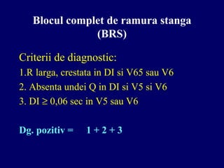 Blocul complet de ramura stanga
(BRS)
Criterii de diagnostic:
1.R larga, crestata in DI si V65 sau V6
2. Absenta undei Q in DI si V5 si V6
3. DI ≥ 0,06 sec in V5 sau V6
Dg. pozitiv = 1 + 2 + 3
 
