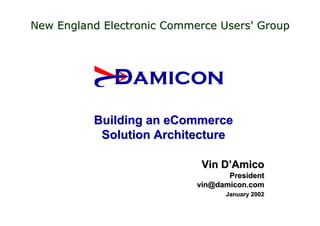 Building an
Building an eCommerce
eCommerce
Solution Architecture
Solution Architecture
Vin D
Vin D’
’Amico
Amico
President
President
vin
vin@
@damicon
damicon.com
.com
January 2002
January 2002
New England Electronic Commerce Users' Group
New England Electronic Commerce Users' Group
 