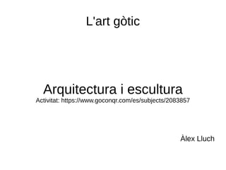 L'art gòtic
Arquitectura i escultura
Activitat: https://www.goconqr.com/es/subjects/2083857
Àlex Lluch
 