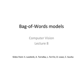 Bag-of-Words models

                  Computer Vision
                     Lecture 8


Slides from: S. Lazebnik, A. Torralba, L. Fei-Fei, D. Lowe, C. Szurka
 