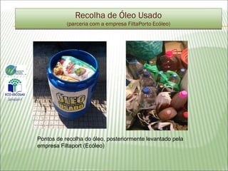 Recolha de Óleo Usado
(parceria com a empresa FiltaPorto Ecóleo)
Pontos de recolha do óleo, posteriormente levantado pela
empresa Filtaport (Ecóleo)
2016/2017
 