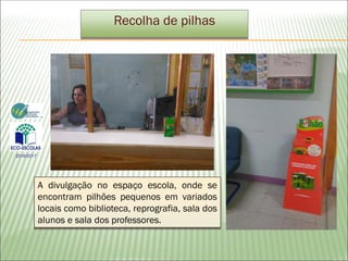 Recolha de pilhas
A divulgação no espaço escola, onde se
encontram pilhões pequenos em variados
locais como biblioteca, reprografia, sala dos
alunos e sala dos professores.
2016/2017
 