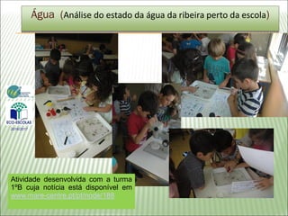 Água (Análise do estado da água da ribeira perto da escola)
2016/2017
Atividade desenvolvida com a turma
1ºB cuja notícia está disponível em
www.mare-centre.pt/pt/node/188
 