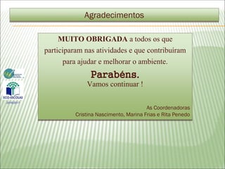 MUITO OBRIGADA a todos os que
participaram nas atividades e que contribuíram
para ajudar e melhorar o ambiente.
Parabéns.
Vamos continuar !
As Coordenadoras
Cristina Nascimento, Marina Frias e Rita Penedo
Agradecimentos
2016/2017
 