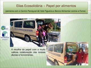 (parceria com o Centro Paroquial de Vale Figueira e Banco Alimentar contra a Fome)
A recolha do papel com a muito
valiosa colaboração das nossas
alunas e funcionárias.
Elias Ecosolidária – Papel por alimentos
2016/2017
 