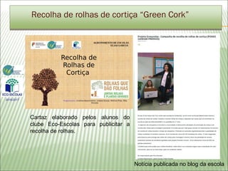 Cartaz elaborado pelos alunos do
clube Eco-Escolas para publicitar a
recolha de rolhas.
Recolha de rolhas de cortiça “Green Cork”
2016/2017
Notícia publicada no blog da escola
 