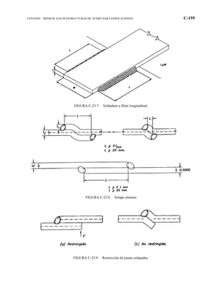 COVENIN – MINDUR 1618-98 ESTRUCTURAS DE ACERO PARA EDIFICACIONES C-159
FIGURA C-23.7 Soldadura a filete longitudinal.
FIGURA C-23.8 Solape mínimo
FIGURA C-23.9 Restricción de juntas solapadas.
 