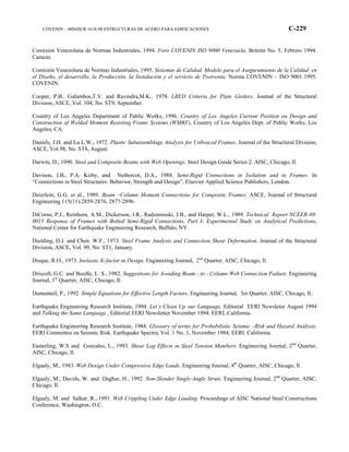 COVENIN – MINDUR 1618-98 ESTRUCTURAS DE ACERO PARA EDIFICACIONES C-229
Comisión Venezolana de Normas Industriales, 1994. Foro COVENIN ISO 9000 Venezuela. Boletín No. 5, Febrero 1994.
Caracas.
Comisión Venezolana de Normas Industriales, 1995. Sistemas de Calidad. Modelo para el Aseguramiento de la Calidad en
el Diseño, el desarrollo, la Producción, la Instalación y el servicio de Postventa. Norma COVENIN – ISO 9001:1995.
COVENIN.
Cooper, P.B., Galambos,T.V. and Ravindra,M.K., 1978. LRFD Criteria for Plate Girders. Journal of the Structural
Division, ASCE, Vol. 104, No. ST9, September.
Country of Los Angeles Department of Public Works, 1996. Country of Los Angeles Current Position on Design and
Construction of Welded Moment Resisting Frame Systems (WMRF), Country of Los Angeles Dept. of Public Works, Los
Angeles, CA.
Daniels, J.H. and Lu.L.W., 1972. Plastic Subassemblage Analysis for Unbraced Frames. Journal of the Structural Division,
ASCE, Vol.98, No. ST8, August.
Darwin, D., 1990. Steel and Composite Beams with Web Openings. Steel Design Guide Series 2. AISC, Chicago, Il.
Davison, J.B., P.A. Kirby, and Nethercot, D.A., 1988. Semi-Rigid Connections in Isolation and in Frames. In
“Connections in Steel Structures: Behavior, Strength and Design”, Elsevier Applied Science Publishers, London.
Deierlein, G.G. et al., 1989. Beam –Column Moment Connections for Composite Frames. ASCE, Journal of Structural
Engineering 115(11):2859-2876, 2877-2896.
DiCorso, P.J., Reinhorn, A.M., Dickerson, J.R., Radziminski, J.B., and Harper, W.L., 1989. Technical Report NCEER-89-
0015 Response of Frames with Bolted Semi-Rigid Connections, Part I- Experimental Study on Analytical Predictions,
National Center for Earthquake Engineering Research, Buffalo, NY.
Dielding, D.J. and Chen. W.F., 1973. Steel Frame Analysis and Connection Shear Deformation. Journal of the Structural
Division, ASCE, Vol. 99, No. ST1, January.
Disque, R.O., 1973. Inelastic K-factor in Design. Engineering Journal, 2nd
Quarter, AISC, Chicago, Il.
Driscoll, G.C. and Beedle, L. S., 1982. Suggestions for Avoiding Beam - to - Column Web Connection Failure. Engineering
Journal, 1st
Quarter, AISC, Chicago, Il.
Dumonteil, P., 1992. Simple Equations for Effective Length Factors. Engineering Journal, 3er Quarter, AISC, Chicago, Il..
Earthquake Engineering Research Institute, 1994. Let´s Clean Up our Language, Editorial EERI Newsleter August 1994
and Talking the Same Language , Editorial EERI Newsletter November 1994. EERI, California.
Earthquake Engineering Research Institute, 1984. Glossary of terms for Probabilistic Seismic –Risk and Hazard Analysis.
EERI Committee on Seismic Risk. Earthquake Spectra, Vol. 1 No. 1, November 1984, EERI. California.
Easterling, W.S and Gonzales, L., 1993. Shear Lag Effects in Steel Tension Members. Engineering Journal, 2nd
Quarter,
AISC, Chicago, Il.
Elgaaly, M., 1983. Web Design Under Compressive Edge Loads. Engineering Journal, 4th
Quarter, AISC, Chicago, Il.
Elgaaly, M., Davids, W. and Dagher, H., 1992. Non-Slender Single-Angle Struts. Engineering Journal, 2nd
Quarter, AISC,
Chicago, Il.
Elgaaly, M. and Salkar, R., 1991. Web Crippling Under Edge Loading. Proceedings of AISC National Steel Constructions
Conference, Washington, D.C.
 