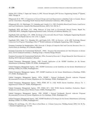 C- 230 COVENIN – MINDUR 1618-98 ESTRUCTURAS DE ACERO PARA EDIFICACIONES
Ellifritt, D.S., G.Wine, T. Sputo and Samue, S.,1992. Flexural Strength of WT Sections. Engineering Journal, 2nd
Quarter,
AISC, Chicago, Il.
Ellingwood, B. R, 1999. A Comparison of General Design and Load Requirements in Building Codes in Canada, Mexico
and the United States. Proceedings North American Steel Construction Conference, AISC, Chicago, Il.
Ellingwood, B.E., J.G. MacGregor, T.V. Galambos and Cornell, C.A., 1982. Probability-Based Load Criteria: Load Factor
and Load Combinations. Journal of the Structural Division, ASCE, Vol. 108, No. 5.
Engelhardt, M.D. and Popov, E.P., 1989a. Behavior of Long Links in Eccentrically Braced Frames, Report No.
UCB/EERC-89/01, Earthquake Engineering Research Center, University of California, Berkeley, CA.
Engelhardt, M.D. and Popov, E.P., 1989b. On Design of Eccentrically Braced Frames. Earthquake Engineering Research
Institute, EERI, Earthquake Spectra, Vol. 5, No. 3, August.
Engelhardt, M.D., Sabol, T.A., Aboutaha, R.S., and Franck, K.H., 1995. An Overview of the AISC Northridge Moment
Connection Test Program. Proceedings of the 11th
World Conference on Earthquake Engineering, AISC, Chicago,Il.
European Committee for Standarization, 1994. Eurocode 4, Design of Composite Steel and Concrete Structures Part 1-1:
General Rules for Buildings. ECS, Brussels, Belgium.
European Convention for Constructional Steelwork , 1991b. European Recommendations for Steel Structures in Seismic
Zones, ECCS Technical Committee 1, Working Group 1.3 Seismic Design, Brussels.
European Convention for Constructional Steelwork, 1991a. Essential of Eurocode 3. Design Manual for Steel Structures in
Building, ECCS Advisory Committee 5, Brussels.
Federal Emergency Management Agency, 1999. Example Application of the NEHRP Guidelines for the Seismic
Rehabilitation of Buildings, FEMA 276. FEMA, Washington D.C.
Federal Emergency Management Agency, 1997. NEHRP Commentary on the Guidelines for the Seismic Rehabilitation of
Buildings, FEMA 274. FEMA, Washington D.C.
Federal Emergency Management Agency, 1997. NEHRP Guidelines for the Seismic Rehabilitation of Buildings, FEMA
273. FEMA, Washington D.C.
Federal Emergency Management Agency, 1997a. NEHRP ( National Earthquake Hazards reduction Program)
Recommended Provisions for Seismic Regulations for New Buildings. FEMA, Washington D.C.
Federal Emergency Management Agency, 1997b. FEMA 267 A ( SAC 96-03) Interim Guidelines Advisory No. 1-
Supplement for FEMA 267. FEMA, Washington D.C.
Federal Emergency Management Agency, 1995. FEMA 267 ( SAC 95-02) Interim Guidelines Evaluation, Repair,
Modification and Design of Steel Moment Frames. FEMA, Washington D.C.
Federal Emergency Management Agency, 1994. NEHRP ( National Earthquake Hazards reduction Program)
Recommended Provisions for Seismic Regulations for New Buildings. FEMA, Washington D.C.
Federal Emergency Management Agency, 1992. NEHRP Handbook of Techniques for the Seismic Rehabilitation of Existing
Buildings, FEMA 172. FEMA, Washington D.C.
Fielding, D.J. and Huang , J.S., 1971. Shear in Steel Beam -to - Column Connections. Welding Journal, AWS, Vol. 50, No.
7, Research Supplement, pp. 313-326.
 