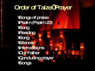 Order of Taize’ Prayer  Songs of praise Psalm (Psalm 23) Song Reading  Song Silence Intercessions Our Father Concluding prayer Songs 