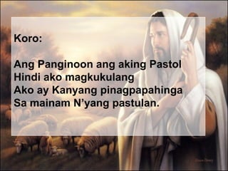 Koro: Ang Panginoon ang aking Pastol Hindi ako magkukulang Ako ay Kanyang pinagpapahinga Sa mainam N’yang pastulan. 