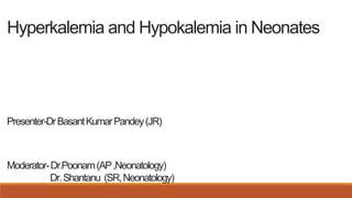 Hyperkalemia and Hypokalemia in Neonates
Presenter-DrBasantKumarPandey(JR)
Moderator-Dr.Poonam(AP,Neonatology)
Dr.Shantanu (SR,Neonatology)
 