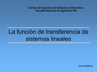 La función de transferencia de
sistemas lineales
Carrera de Ingeniería de Sistemas e Informática
Facultad Nacional de Ingeniería FNI
Oruro-Bolivia
 