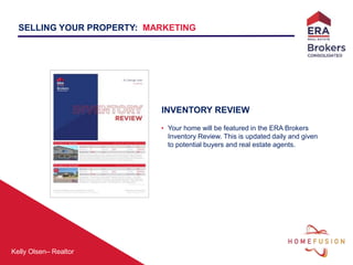 Kelly Olsen– Realtor
INVENTORY REVIEW
• Your home will be featured in the ERA Brokers
Inventory Review. This is updated daily and given
to potential buyers and real estate agents.
SELLING YOUR PROPERTY: MARKETING
 