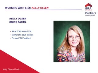 Kelly Olsen– Realtor
KELLY OLSEN
QUICK FACTS
• REALTOR® since 2008
• Mother of 5 adult children
• Former PTA President
WORKING WITH ERA: KELLY OLSEN
 