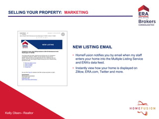 Kelly Olsen– Realtor
NEW LISTING EMAIL
• HomeFusion notifies you by email when my staff
enters your home into the Multiple Listing Service
and ERA’s data feed.
• Instantly view how your home is displayed on
Zillow, ERA.com, Twitter and more.
SELLING YOUR PROPERTY: MARKETING
 