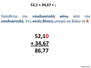 52,1 + 34,67 = ;

Τοποκετϊ τθν υποδιαςτολι κάτω από τθν
υποδιαςτολι. Στισ κενζσ κζςεισ μπορϊ να βάλω το 0.


                  52,10
                + 34,67
                  86,77

                                            Ηλιάδθσ Ηλίασ
 