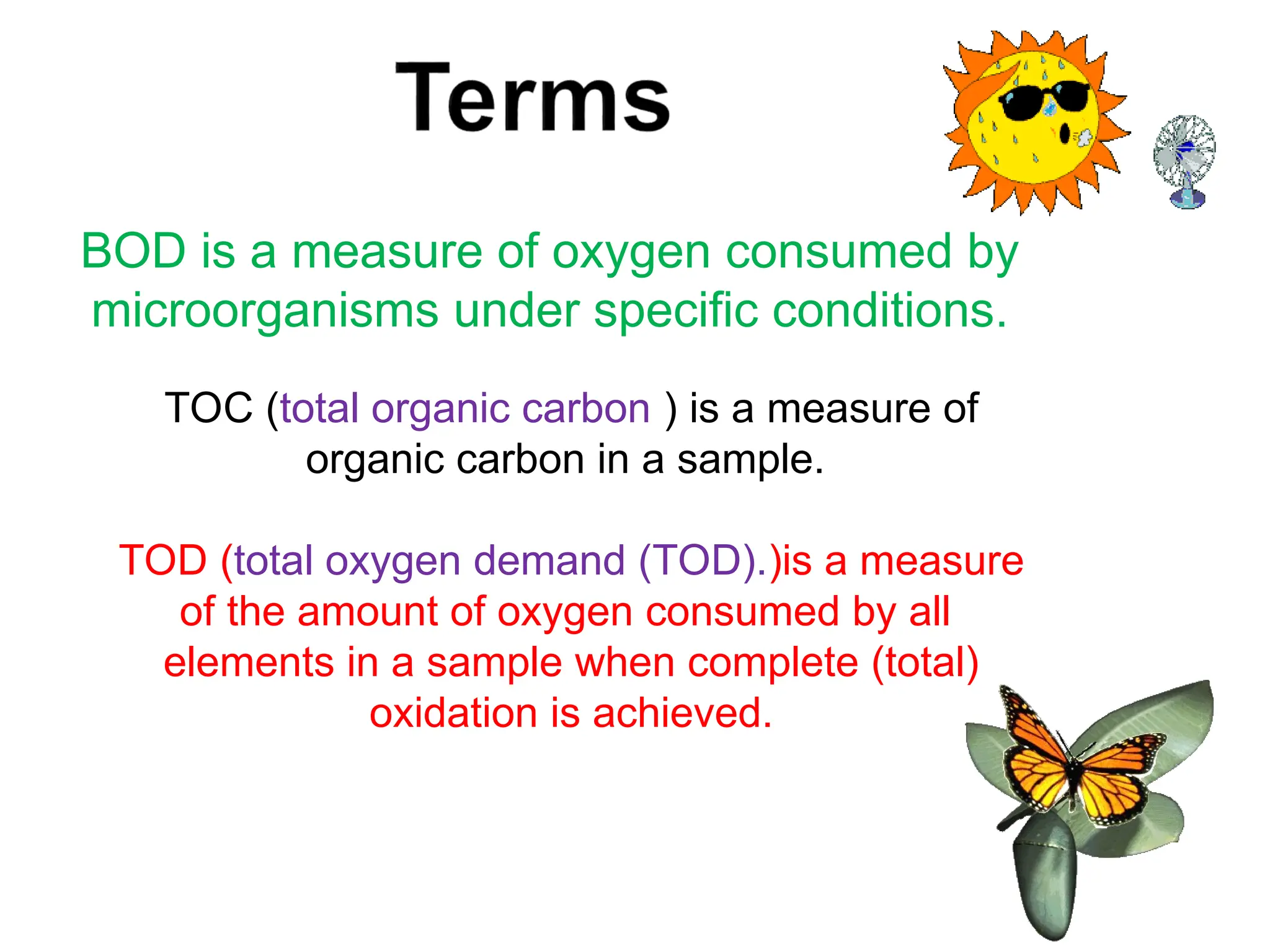BOD is a measure of oxygen consumed by
microorganisms under specific conditions.
TOC (total organic carbon ) is a measure of
organic carbon in a sample.
TOD (total oxygen demand (TOD).)is a measure
of the amount of oxygen consumed by all
elements in a sample when complete (total)
oxidation is achieved.
 