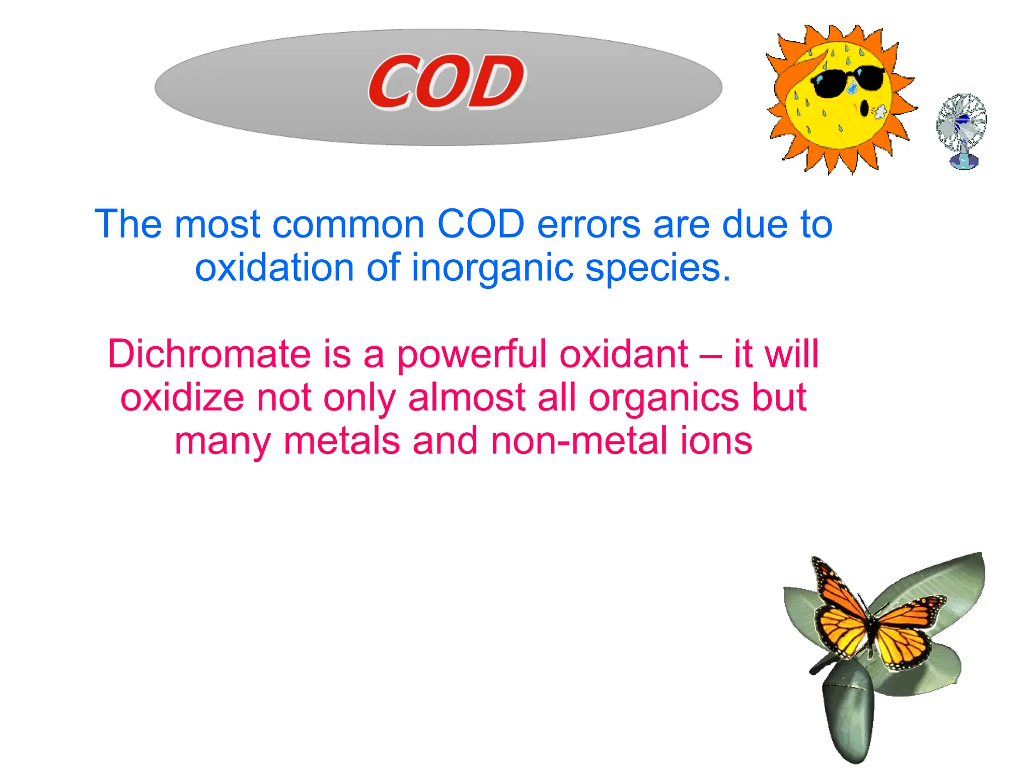 The most common COD errors are due to
oxidation of inorganic species.
Dichromate is a powerful oxidant – it will
oxidize not only almost all organics but
many metals and non-metal ions
 
