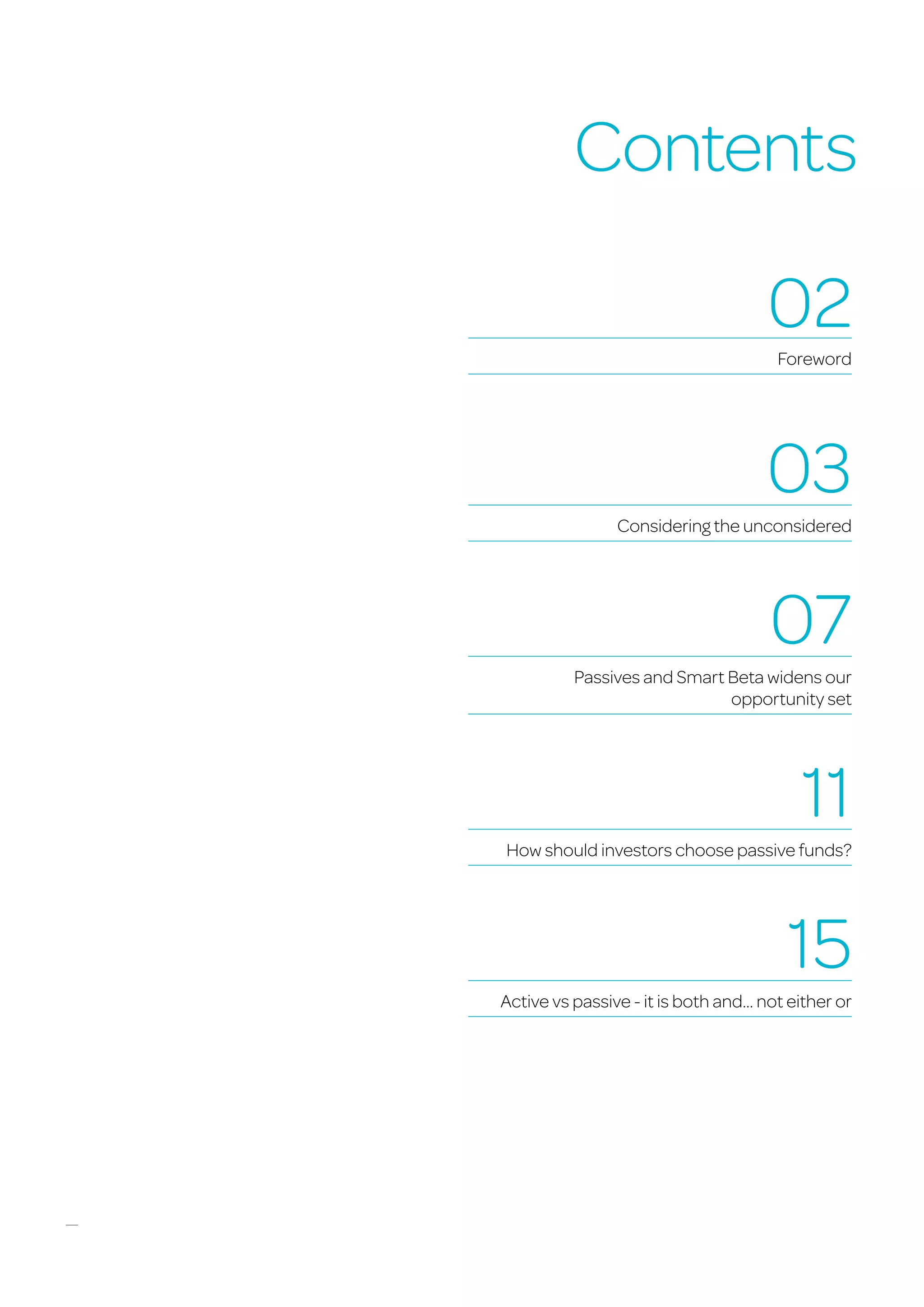 Contents
02
Foreword
03
Considering the unconsidered
07
Passives and Smart Beta widens our
opportunity set
11
How should investors choose passive funds?
15
Active vs passive - it is both and... not either or
 