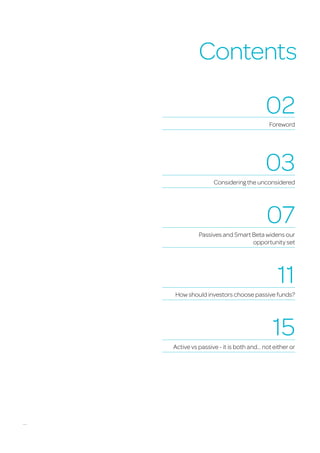Contents
02
Foreword
03
Considering the unconsidered
07
Passives and Smart Beta widens our
opportunity set
11
How should investors choose passive funds?
15
Active vs passive - it is both and... not either or
 