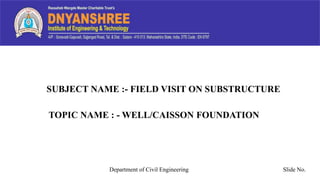 Department of Civil Engineering
SUBJECT NAME :- FIELD VISIT ON SUBSTRUCTURE
TOPIC NAME : - WELL/CAISSON FOUNDATION
Slide No.
 