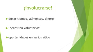 ¡involucrarse!
 donar tiempo, alimentos, dinero
 ¡necesitan voluntarios!
 oportunidades en varios sitios
 