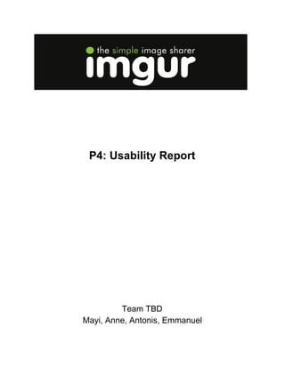  
 
 
 
 
 
 
 
 
P4: Usability Report 
 
 
 
 
 
 
 
 
 
 
 
 
 
 
 
 
 
 
 
 
Team TBD 
Mayi, Anne, Antonis, Emmanuel 
 
 