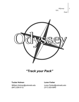 Odyssey
LLC.
Final
1
“Track your Pack” 
 
 
Tucker Holman Loren Farber 
William.Holman@colorado.edu Loren.Farber@colorado.edu 
(847) 226­5112 (317) 525­5840  
 
 