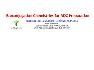 Bioconjugation Chemistries for ADC Preparation
Rongliang Lou, Dev Sharma, Daniel Wang, Ping Ge
mAbChem Lab LLC
23 Business Park Drive, Branford, CT 06405
World ADC Summit, San Diego, Oct 26-29th, 2014
 