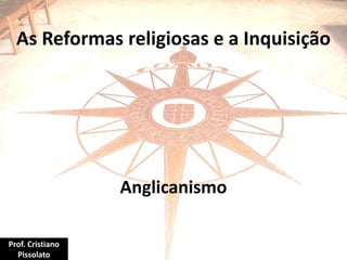 As Reformas religiosas e a Inquisição
Anglicanismo
Prof. Cristiano
Pissolato
 