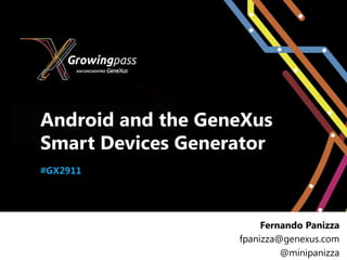 Android and the GeneXus
Smart Devices Generator
#GX2911




                        Fernando Panizza
                   fpanizza@genexus.com
                            @minipanizza
 