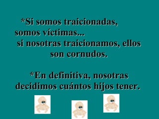 *Si somos traicionadas,  somos víctimas...  si nosotras traicionamos, ellos son cornudos.   *En definitiva, nosotras decidimos cuántos hijos tener.   
