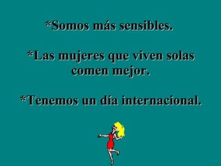 *Somos más sensibles.  *Las mujeres que viven solas comen mejor.   *Tenemos un día internacional.  