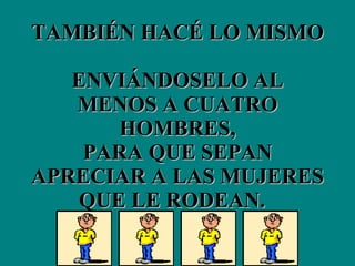 TAMBIÉN HACÉ LO MISMO  ENVIÁNDOSELO AL MENOS A CUATRO HOMBRES, PARA QUE SEPAN APRECIAR A LAS MUJERES QUE LE RODEAN.   