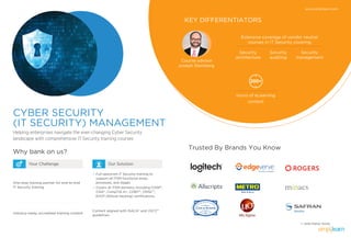 CYBER SECURITY
(IT SECURITY) MANAGEMENT
Helping enterprises navigate the ever-changing Cyber Security
landscape with comprehensive IT Security training courses
www.simplilearn.com
Trusted By Brands You Know
KEY DIFFERENTIATORS
Course advisor
Joseph Steinberg
hours of eLearning
content
200+
Why bank on us?
Our SolutionYour Challenge
One-stop training partner for end-to-end
IT Security training
Full-spectrum IT Security training to
support all ITSM functional areas,
processes, and stages
Covers all ITSM domains, including CISSP®
,
CISA®
, CompTIA A+, COBIT®
, CRISCTM
,
EHCP (Ethical Hacking) certifications.
Content aligned with ISACA®
and (ISC)2®
guidelines.
Industry-ready, accredited training content
Extensive coverage of vendor neutral
courses in IT Security covering
Security
architecture
Security
auditing
Security
management
— and many more.
 