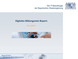 Der IT-Beauftragte
der Bayerischen Staatsregierung
BayernOnline
Vorsprung durch eGovernment
Digitales Bildungsnetz Bayern
Konzeption
 