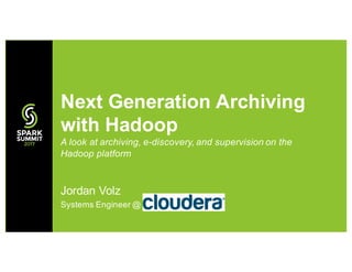 Next Generation Archiving
with Hadoop
A look at archiving, e-discovery, and supervision on the
Hadoop platform
Jordan Volz
Systems Engineer @ Cloudera
 