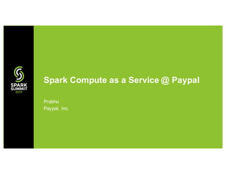 Prabhu
Paypal, Inc.
Spark Compute as a Service @ Paypal
 