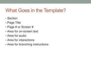 What Goes in the Template?
• Section
• Page Title
• Page # or Screen #
• Area for on-screen text
• Area for audio
• Area for interactions
• Area for branching instructions
 