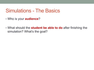 Simulations - The Basics
• Who is your audience?


• What should the student be able to do after finishing the
 simulation? What’s the goal?
 
