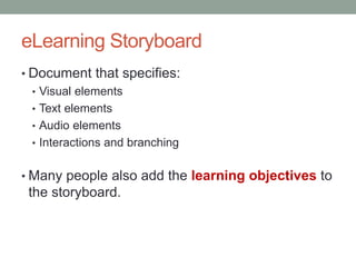 eLearning Storyboard
• Document that specifies:
  • Visual elements
  • Text elements
  • Audio elements
  • Interactions and branching


• Many people also add the learning objectives to
 the storyboard.
 