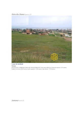 Porto das DunasAquiraz-CE
Venda: R$ 168.000,00
Terreno
EXCELENTE TERRENO PARA SEU INVESTIMENTO! Área total :608,03 m² Frente do terreno :8,76 metros
Fundos do terreno:28,09 metros Lado esquerdo :33,00 metros Lado direito :37,50 metros
SantanaPacoti-CE
 