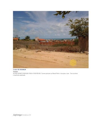 Venda: R$ 180.000,00
Terreno
SUPER OPORTUNIDADE PARA CONSTRUIR. Terreno próximo ao Beach Park e vista para o mar . Tem escritura
e matrícula atualizada.
SapirangaFortaleza-CE
 