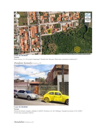 Venda: R$ 180.000,00
Terreno
Ótimo terreno, 12 x 30 na bairro Sapiranga!!! Posição Sul- Nascente. Ótimo para construções residenciais!!!
Presidente KennedyFortaleza-CE
Venda: R$ 180.000,00
Terreno
Terreno de formato irregular, asfaltado, CAGECE. Próximo a Av. Dr. Theberge. Tamanho do terreno: 6,70 x 28,00 =
187,60 Área construída: 54,00 m².
MondubimFortaleza-CE
 