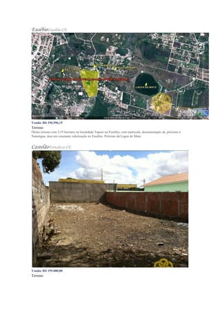 EusébioEusébio-CE
Venda: R$ 194.596,15
Terreno
Ótimo terreno com 5,55 hectares na localidade Tapuio no Eusébio, com matricula, documentação ok, próximo á
Naturágua, área em constante valorização no Eusébio. Próximo da Lagoa do Mato.
CastelãoFortaleza-CE
Venda: R$ 195.000,00
Terreno
 