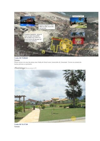 Venda: R$ 75.000,00
Terreno
Ótimo terreno em uma das praias mais lindas do litoral oeste, Icaraizinho de Amontada. Terreno na estrada das
moitas próximo ao perímetro
PiratiningaMaracanaú-CE
Venda: R$ 76.317,00
Terreno
 