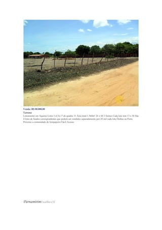 Venda: R$ 80.000,00
Terreno
Loteamento em Aquiraz Lotes 3,4,16,17 da quadra 31 Área total 1.560m² 26 x 60 3 frentes Cada lote tem 13 x 30 São
4 lotes de fundos correspondentes que podem ser vendidos separadamente por 20 mil cada lote Ônibus na Porta
Próximo a comunidade de Jenipapeiro Fácil Acesso.
ParnamirimEusébio-CE
 