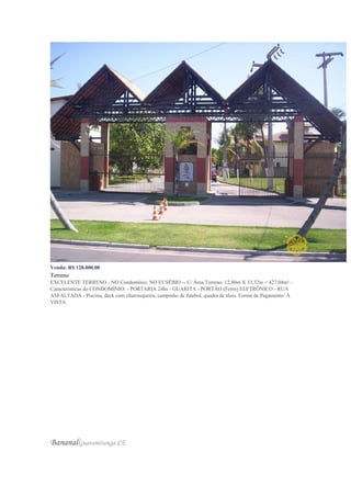 Venda: R$ 128.000,00
Terreno
EXCELENTE TERRENO - NO Condomínio: NO EUSÉBIO -- C/ Área Terreno: 12,80m X 33,32m = 427,04m² -
Características do CONDOMÍNIO: - PORTARIA 24hs - GUARITA - PORTÃO (Ferro) ELETRÔNICO - RUA
ASFALTADA - Piscina, deck com churrasqueira, campinho de futebol, quadra de tênis. Forma de Pagamento: À
VISTA
BananalGuaramiranga-CE
 