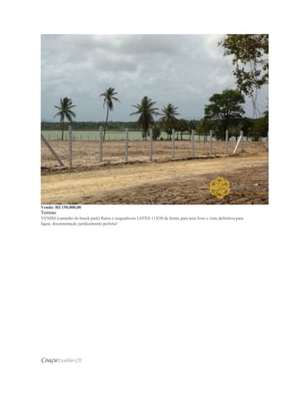 Venda: R$ 150.000,00
Terreno
VENDO (caminho do beack park) Raros e inigualáveis LOTES 11X30 de frente para área livre e vista definitiva para
lagoa, documentação juridicamente perfeita!
CoaçuEusébio-CE
 
